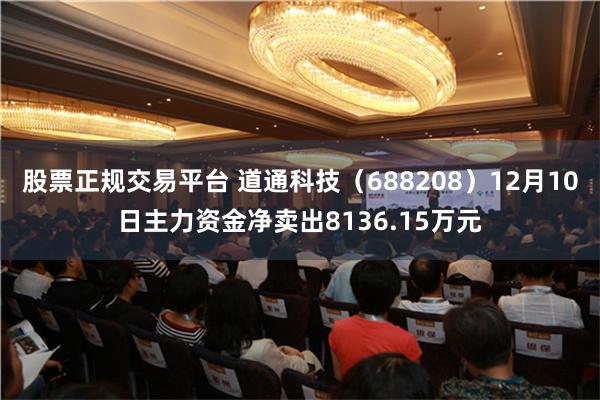 股票正规交易平台 道通科技（688208）12月10日主力资金净卖出8136.15万元