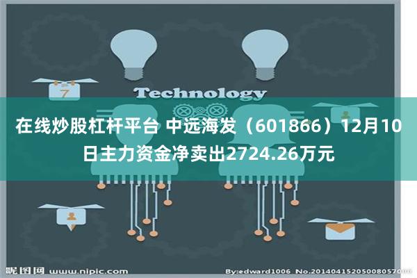 在线炒股杠杆平台 中远海发（601866）12月10日主力资金净卖出2724.26万元