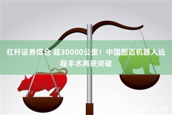 杠杆证券爆仓 超30000公里！中国图迈机器人远程手术再获突破