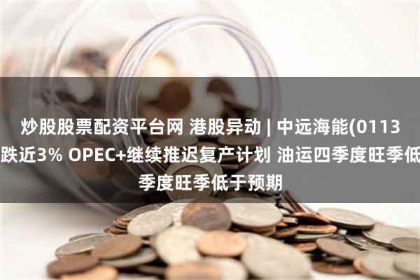 炒股股票配资平台网 港股异动 | 中远海能(01138)早盘跌近3% OPEC+继续推迟复产计划 油运四季度旺季低于预期