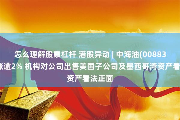 怎么理解股票杠杆 港股异动 | 中海油(00883)早盘涨逾2% 机构对公司出售美国子公司及墨西哥湾资产看法正面