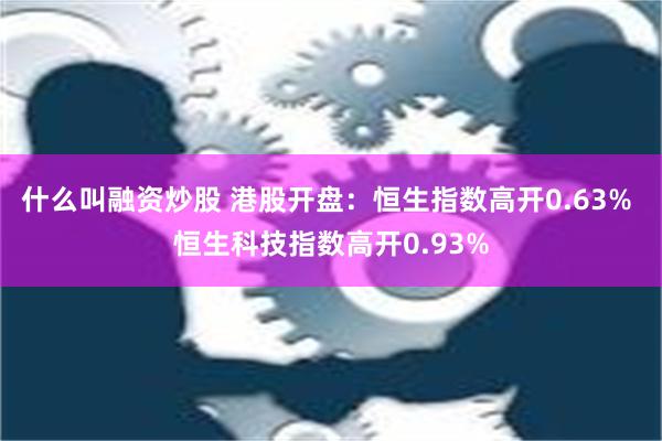 什么叫融资炒股 港股开盘：恒生指数高开0.63% 恒生科技指数高开0.93%