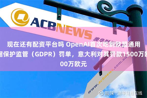 现在还有配资平台吗 OpenAI首次吃到欧盟通用数据保护监管（GDPR）罚单，意大利对其罚款1500万欧元