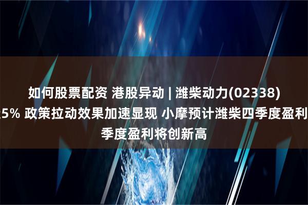 如何股票配资 港股异动 | 潍柴动力(02338)早盘涨近5% 政策拉动效果加速显现 小摩预计潍柴四季度盈利将创新高