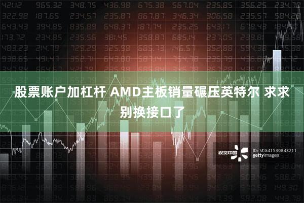 股票账户加杠杆 AMD主板销量碾压英特尔 求求别换接口了