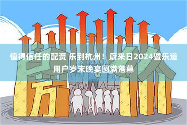 值得信任的配资 乐到杭州！蔚来日2024暨乐道用户岁末晚宴圆满落幕