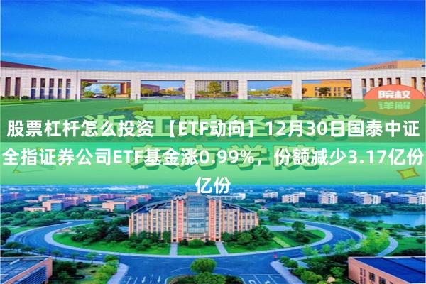 股票杠杆怎么投资 【ETF动向】12月30日国泰中证全指证券公司ETF基金涨0.99%，份额减少3.17亿份