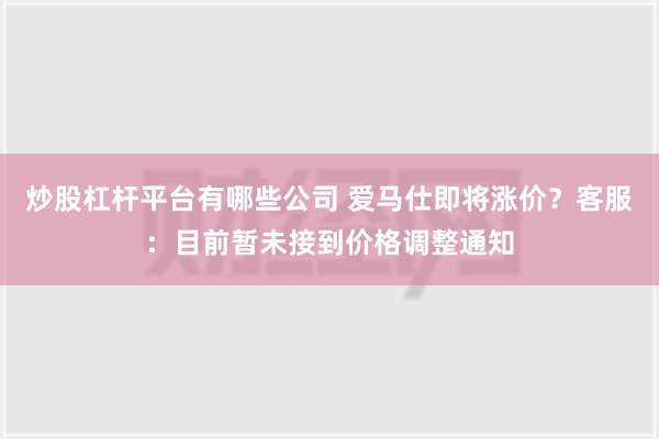 炒股杠杆平台有哪些公司 爱马仕即将涨价？客服：目前暂未接到价格调整通知