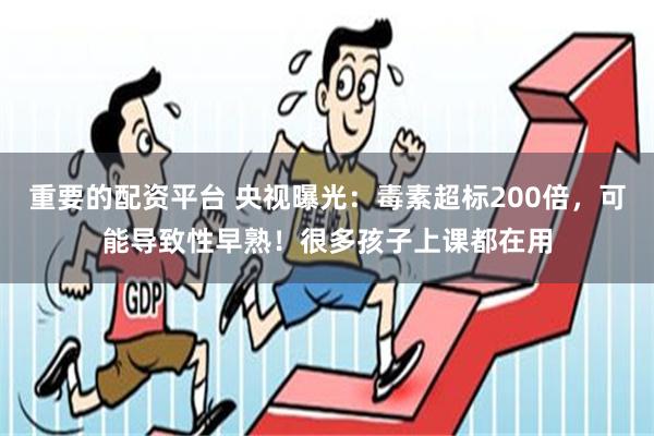 重要的配资平台 央视曝光：毒素超标200倍，可能导致性早熟！很多孩子上课都在用