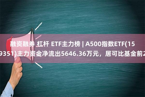 融资融券 杠杆 ETF主力榜 | A500指数ETF(159351)主力资金净流出5646.36万元，居可比基金前2