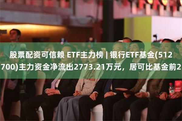 股票配资可信赖 ETF主力榜 | 银行ETF基金(512700)主力资金净流出2773.21万元，居可比基金前2