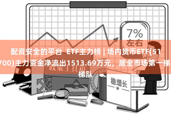 配资安全的平台  ETF主力榜 | 场内货币ETF(511700)主力资金净流出1513.69万元，居全市场第一梯队