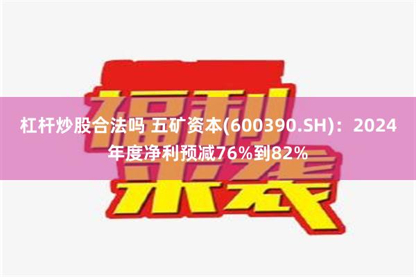 杠杆炒股合法吗 五矿资本(600390.SH)：2024年度净利预减76%到82%