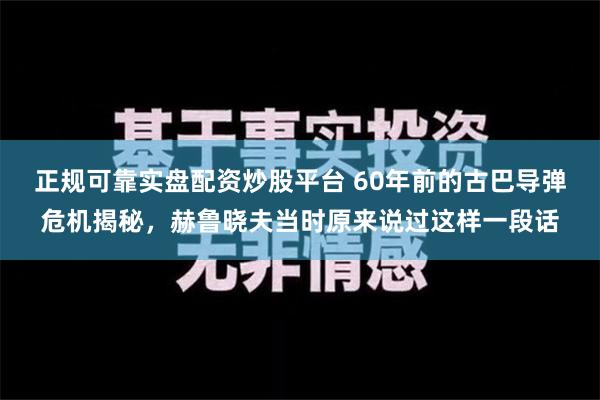 正规可靠实盘配资炒股平台 60年前的古巴导弹危机揭秘，赫鲁晓夫当时原来说过这样一段话