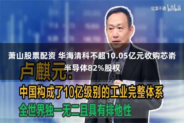 萧山股票配资 华海清科不超10.05亿元收购芯嵛半导体82%股权