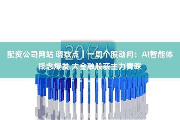 配资公司网站 晓数点｜一周个股动向：AI智能体概念爆发 大金融股获主力青睐