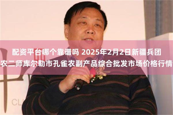 配资平台哪个靠谱吗 2025年2月2日新疆兵团农二师库尔勒市孔雀农副产品综合批发市场价格行情