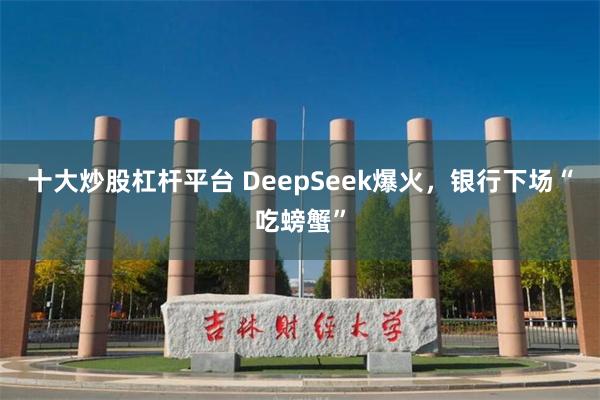 十大炒股杠杆平台 DeepSeek爆火，银行下场“吃螃蟹”