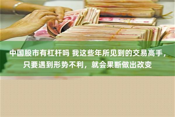 中国股市有杠杆吗 我这些年所见到的交易高手，只要遇到形势不利，就会果断做出改变