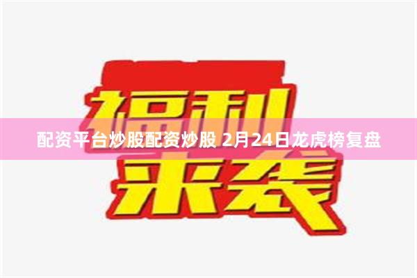 配资平台炒股配资炒股 2月24日龙虎榜复盘