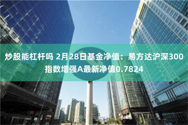 炒股能杠杆吗 2月28日基金净值：易方达沪深300指数增强A最新净值0.7824