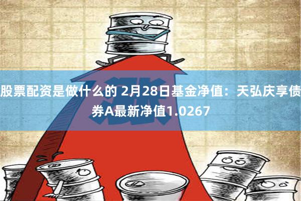 股票配资是做什么的 2月28日基金净值：天弘庆享债券A最新净值1.0267